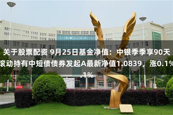 关于股票配资 9月25日基金净值：中银季季享90天滚动持有中短债债券发起A最新净值1.0839，涨0.1%