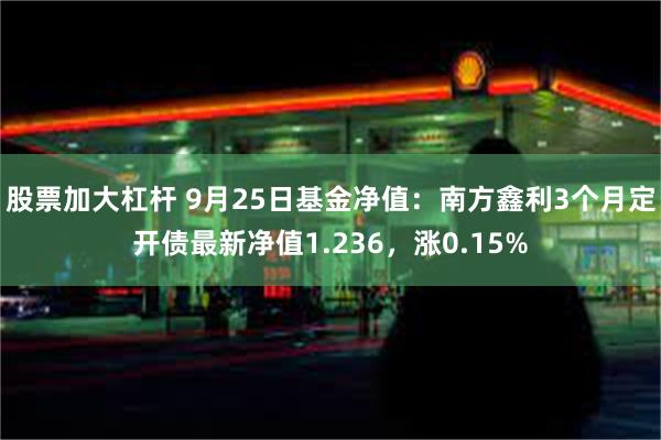 股票加大杠杆 9月25日基金净值：南方鑫利3个月定开债最新净值1.236，涨0.15%