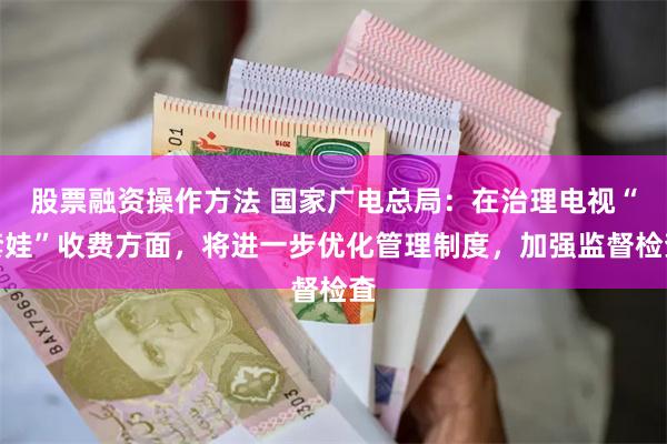 股票融资操作方法 国家广电总局：在治理电视“套娃”收费方面，将进一步优化管理制度，加强监督检査