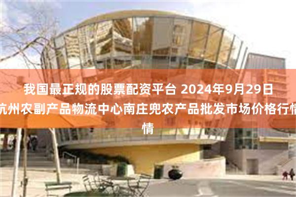 我国最正规的股票配资平台 2024年9月29日杭州农副产品物流中心南庄兜农产品批发市场价格行情