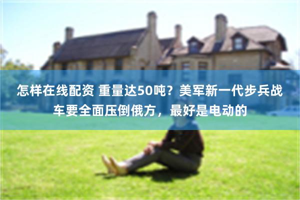 怎样在线配资 重量达50吨？美军新一代步兵战车要全面压倒俄方，最好是电动的