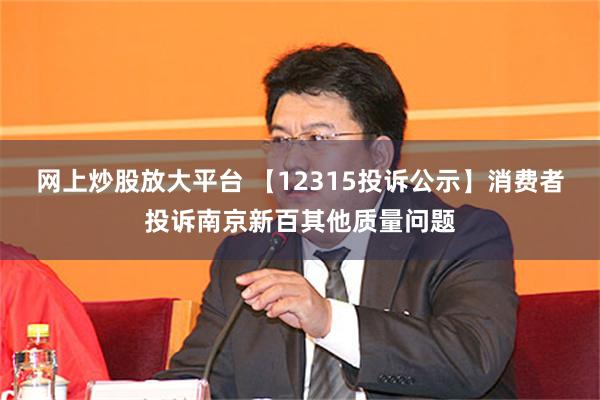 网上炒股放大平台 【12315投诉公示】消费者投诉南京新百其他质量问题