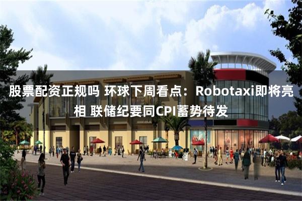 股票配资正规吗 环球下周看点：Robotaxi即将亮相 联储纪要同CPI蓄势待发