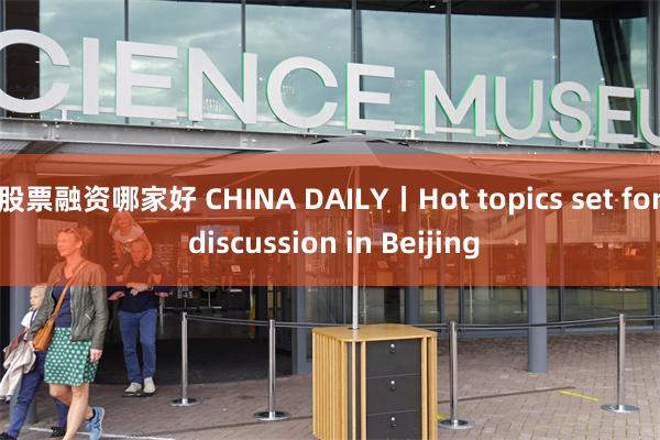 股票融资哪家好 CHINA DAILY丨Hot topics set for discussion in Beijing