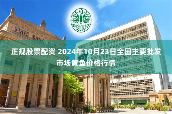 正规股票配资 2024年10月23日全国主要批发市场黄鱼价格行情