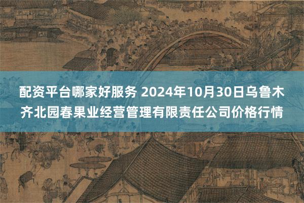 配资平台哪家好服务 2024年10月30日乌鲁木齐北园春果业经营管理有限责任公司价格行情