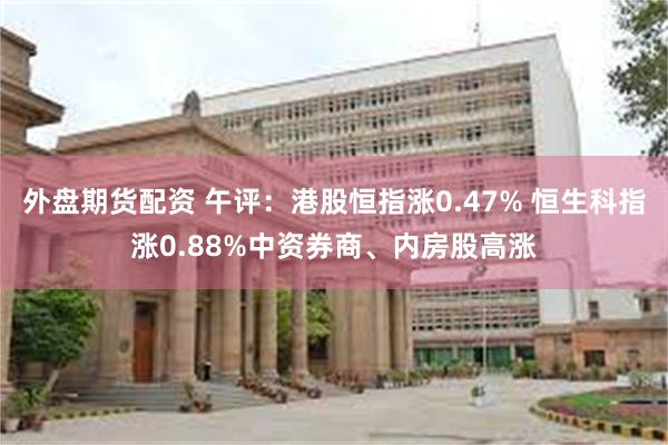 外盘期货配资 午评：港股恒指涨0.47% 恒生科指涨0.88%中资券商、内房股高涨