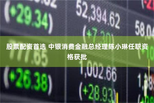 股票配资首选 中银消费金融总经理陈小琳任职资格获批