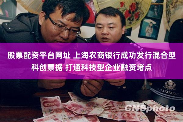 股票配资平台网址 上海农商银行成功发行混合型科创票据 打通科技型企业融资堵点