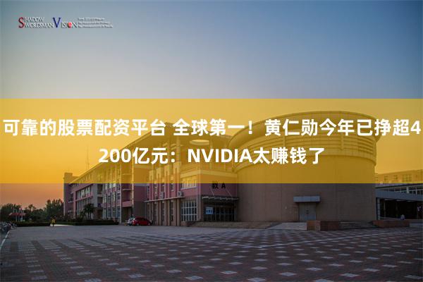 可靠的股票配资平台 全球第一！黄仁勋今年已挣超4200亿元：NVIDIA太赚钱了