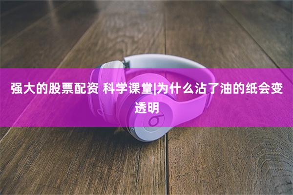 强大的股票配资 科学课堂|为什么沾了油的纸会变透明