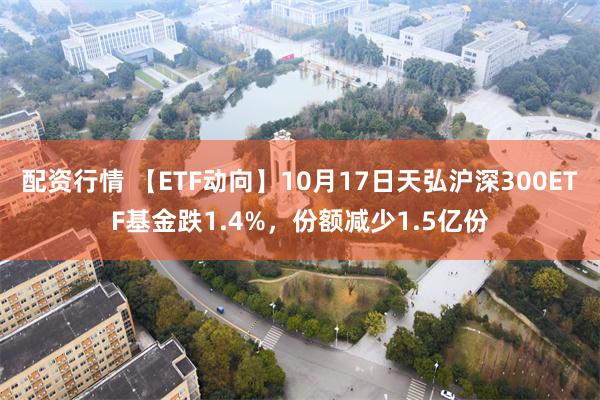 配资行情 【ETF动向】10月17日天弘沪深300ETF基金跌1.4%，份额减少1.5亿份