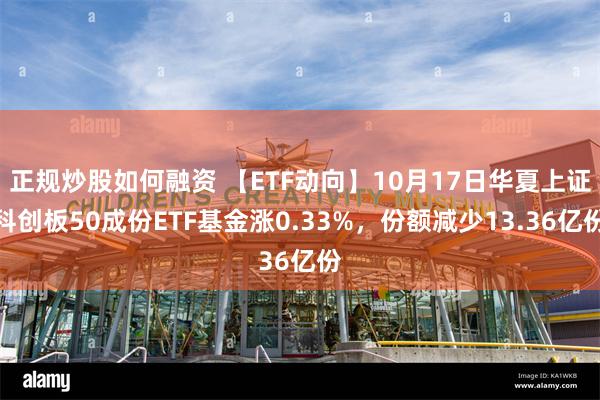 正规炒股如何融资 【ETF动向】10月17日华夏上证科创板50成份ETF基金涨0.33%，份额减少13.36亿份