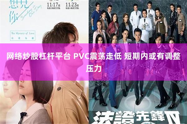 网络炒股杠杆平台 PVC震荡走低 短期内或有调整压力