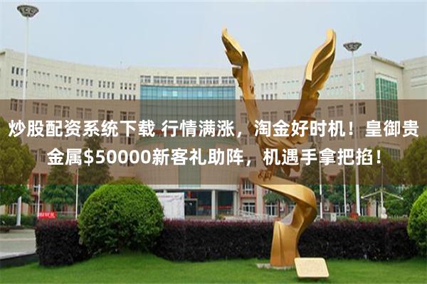 炒股配资系统下载 行情满涨，淘金好时机！皇御贵金属$50000新客礼助阵，机遇手拿把掐！