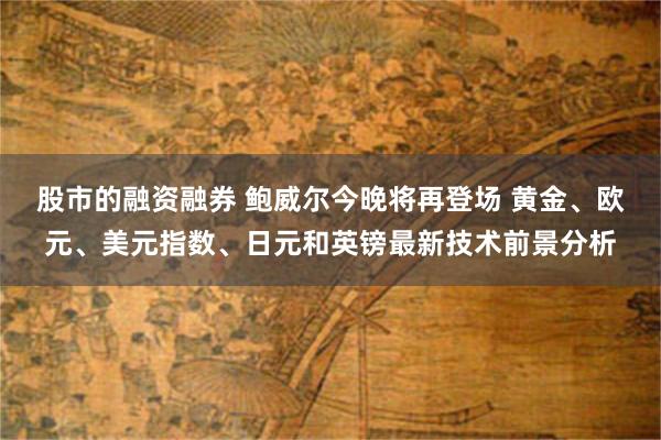 股市的融资融券 鲍威尔今晚将再登场 黄金、欧元、美元指数、日元和英镑最新技术前景分析