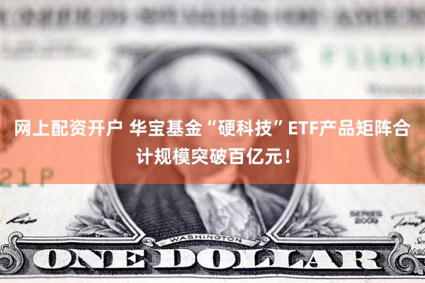 网上配资开户 华宝基金“硬科技”ETF产品矩阵合计规模突破百亿元！