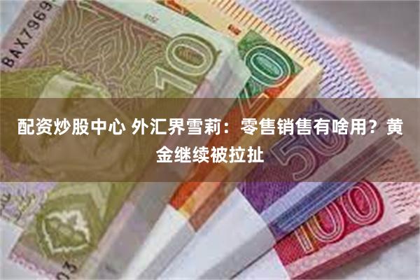 配资炒股中心 外汇界雪莉：零售销售有啥用？黄金继续被拉扯