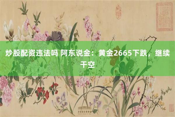 炒股配资违法吗 阿东说金：黄金2665下跌，继续干空