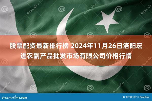 股票配资最新排行榜 2024年11月26日洛阳宏进农副产品批发市场有限公司价格行情