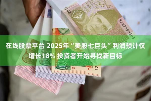 在线股票平台 2025年“美股七巨头”利润预计仅增长18% 投资者开始寻找新目标