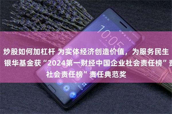 炒股如何加杠杆 为实体经济创造价值，为服务民生增添温度，银华基金获“2024第一财经中国企业社会责任榜”责任典范奖