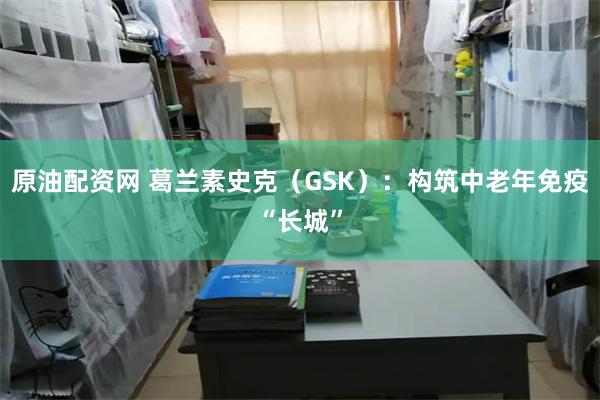 原油配资网 葛兰素史克（GSK）：构筑中老年免疫“长城”