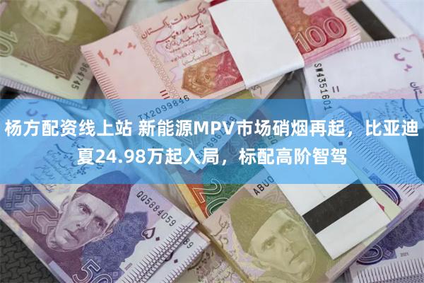 杨方配资线上站 新能源MPV市场硝烟再起，比亚迪夏24.98万起入局，标配高阶智驾