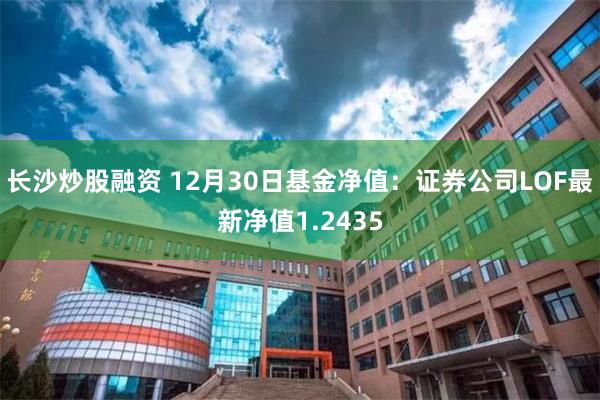 长沙炒股融资 12月30日基金净值：证券公司LOF最新净值1.2435