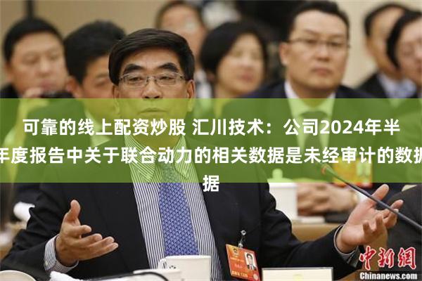 可靠的线上配资炒股 汇川技术：公司2024年半年度报告中关于联合动力的相关数据是未经审计的数据