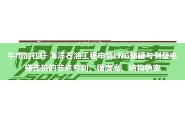 牛市加杠杆 海洋石油工程申请LNG储罐与侧壁电梯连接的节点专利，强度高、结构稳定