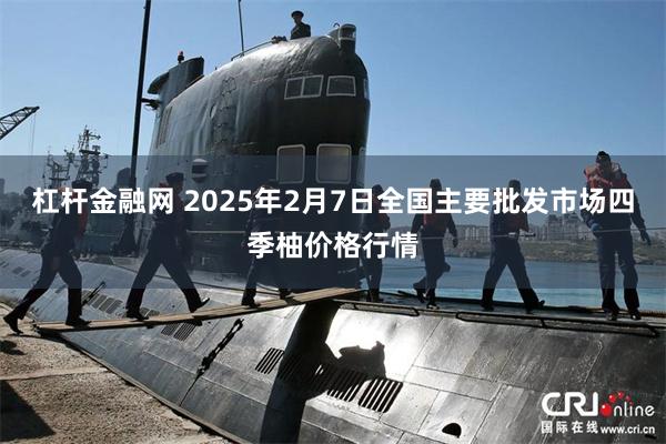 杠杆金融网 2025年2月7日全国主要批发市场四季柚价格行情