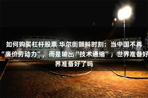 如何购买杠杆股票 华尔街颤抖时刻：当中国不再依赖“廉价劳动力”，而是输出“技术通缩”，世界准备好了吗