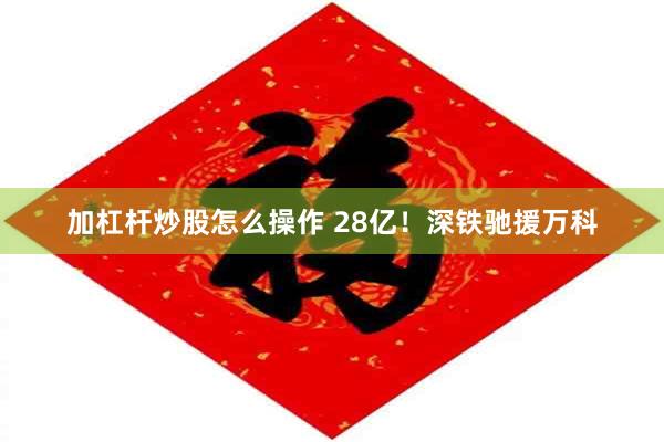 加杠杆炒股怎么操作 28亿！深铁驰援万科