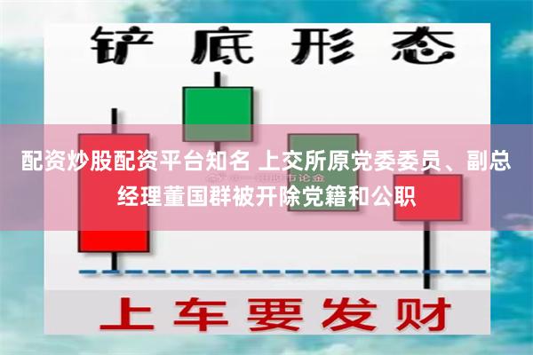 配资炒股配资平台知名 上交所原党委委员、副总经理董国群被开除党籍和公职