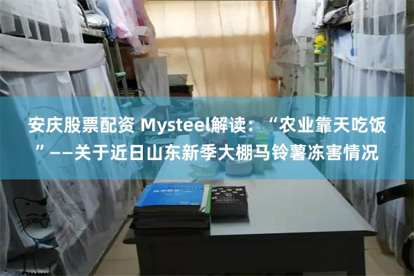 安庆股票配资 Mysteel解读：“农业靠天吃饭”——关于近日山东新季大棚马铃薯冻害情况