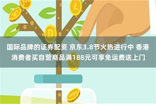 国际品牌的证券配资 京东3.8节火热进行中 香港消费者买自营商品满188元可享免运费送上门