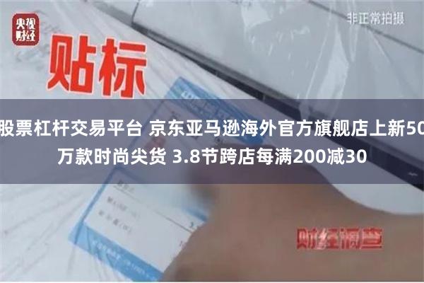 股票杠杆交易平台 京东亚马逊海外官方旗舰店上新50万款时尚尖货 3.8节跨店每满200减30