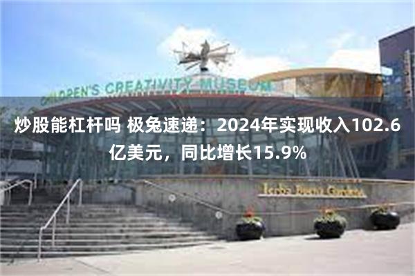 炒股能杠杆吗 极兔速递：2024年实现收入102.6亿美元，同比增长15.9%