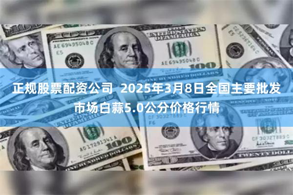 正规股票配资公司  2025年3月8日全国主要批发市场白蒜5.0公分价格行情